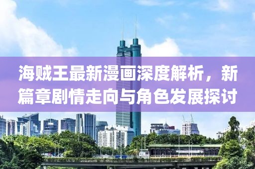 海賊王最新漫畫深度解析，新篇章劇情走向與角色發(fā)展探討