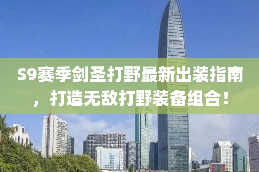 S9賽季劍圣打野最新出裝指南，打造無敵打野裝備組合！