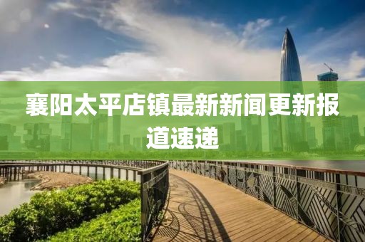襄陽(yáng)太平店鎮(zhèn)最新新聞更新報(bào)道速遞