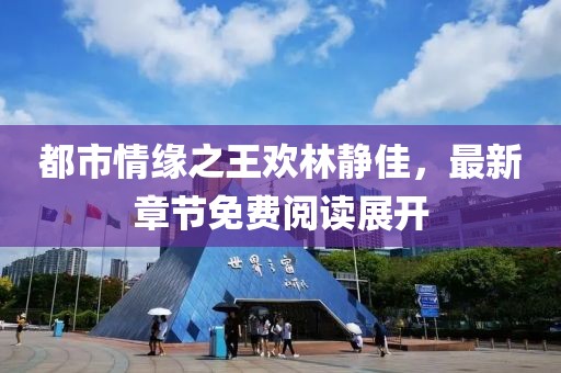 都市情緣之王歡林靜佳，最新章節(jié)免費(fèi)閱讀展開