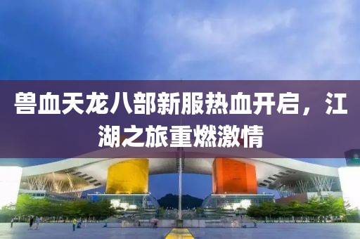 獸血天龍八部新服熱血開啟，江湖之旅重燃激情
