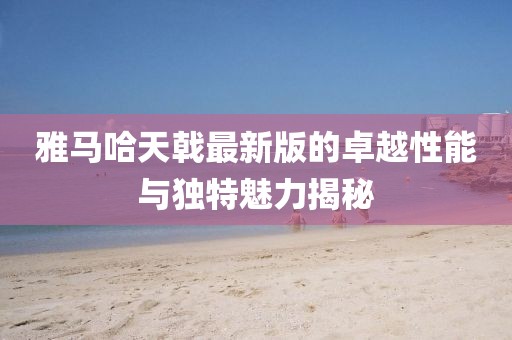雅馬哈天戟最新版的卓越性能與獨(dú)特魅力揭秘