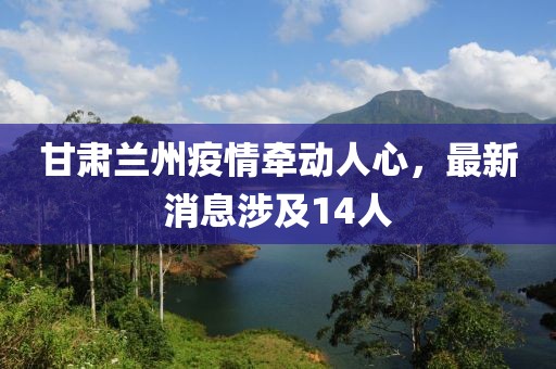 甘肅蘭州疫情牽動人心，最新消息涉及14人