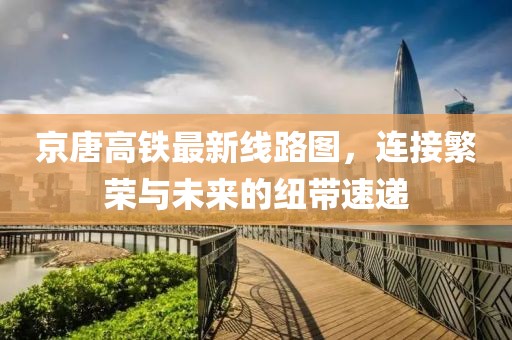 京唐高鐵最新線(xiàn)路圖，連接繁榮與未來(lái)的紐帶速遞