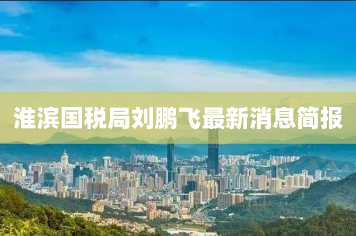 淮濱國(guó)稅局劉鵬飛最新消息簡(jiǎn)報(bào)