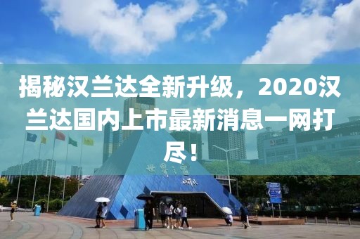 揭秘漢蘭達(dá)全新升級，2020漢蘭達(dá)國內(nèi)上市最新消息一網(wǎng)打盡！
