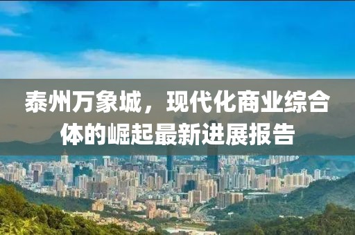 泰州萬象城，現(xiàn)代化商業(yè)綜合體的崛起最新進(jìn)展報(bào)告