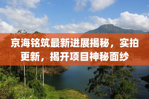 京海銘筑最新進(jìn)展揭秘，實(shí)拍更新，揭開項(xiàng)目神秘面紗
