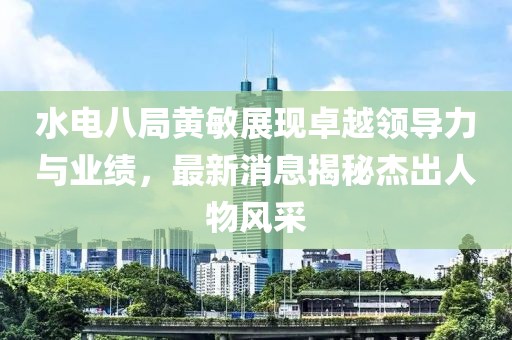 水電八局黃敏展現(xiàn)卓越領(lǐng)導(dǎo)力與業(yè)績，最新消息揭秘杰出人物風(fēng)采