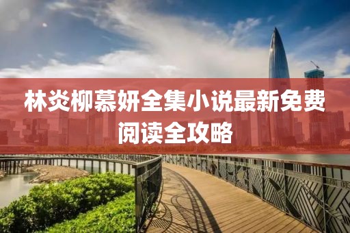 林炎柳慕妍全集小說(shuō)最新免費(fèi)閱讀全攻略