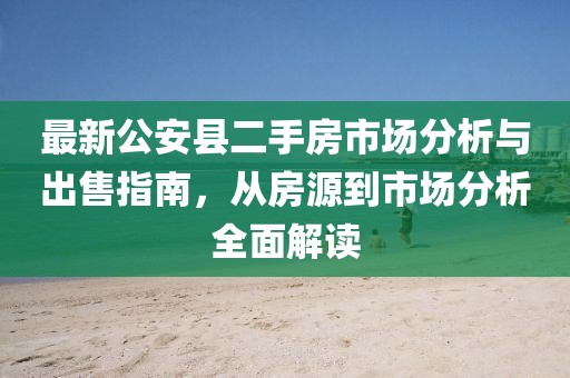 最新公安縣二手房市場(chǎng)分析與出售指南，從房源到市場(chǎng)分析全面解讀