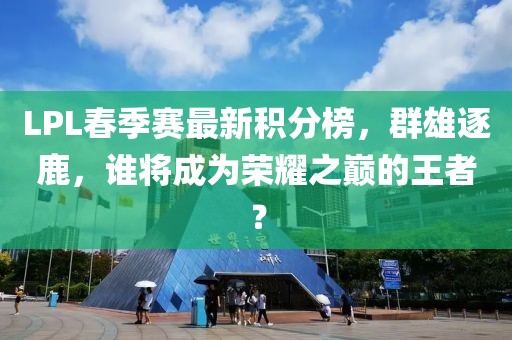 LPL春季賽最新積分榜，群雄逐鹿，誰(shuí)將成為榮耀之巔的王者？