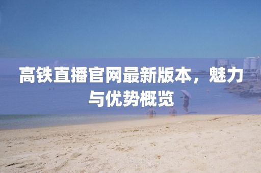 高鐵直播官網(wǎng)最新版本，魅力與優(yōu)勢(shì)概覽