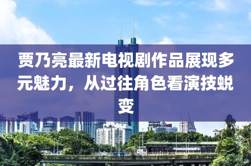 賈乃亮最新電視劇作品展現(xiàn)多元魅力，從過往角色看演技蛻變