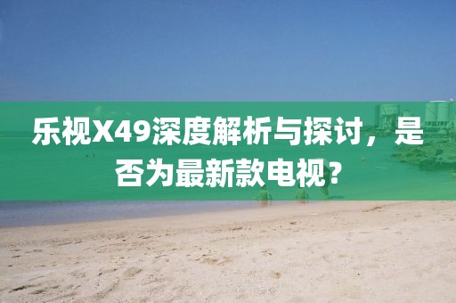 樂視X49深度解析與探討，是否為最新款電視？