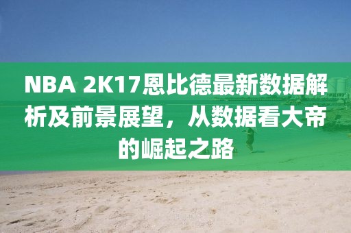 NBA 2K17恩比德最新數(shù)據(jù)解析及前景展望，從數(shù)據(jù)看大帝的崛起之路
