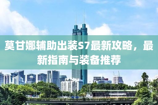莫甘娜輔助出裝S7最新攻略，最新指南與裝備推薦
