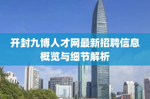 開封九博人才網(wǎng)最新招聘信息概覽與細節(jié)解析