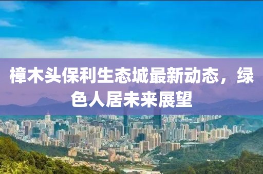 樟木頭保利生態(tài)城最新動態(tài)，綠色人居未來展望