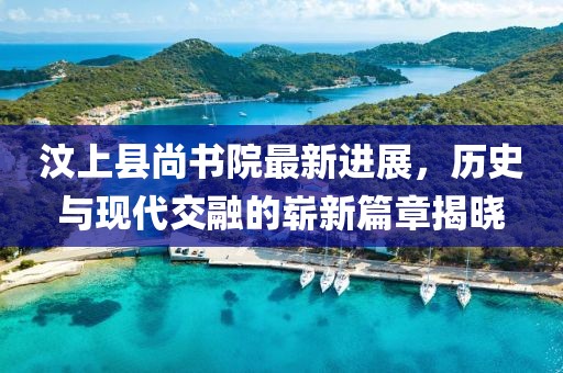 汶上縣尚書院最新進(jìn)展，歷史與現(xiàn)代交融的嶄新篇章揭曉
