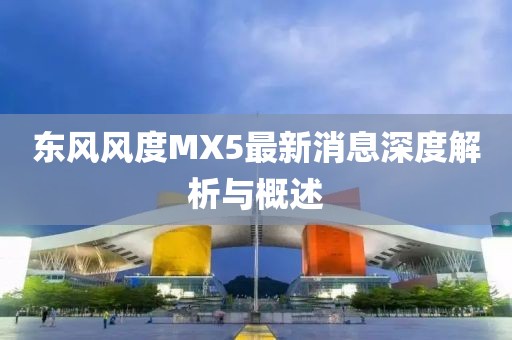 東風(fēng)風(fēng)度MX5最新消息深度解析與概述