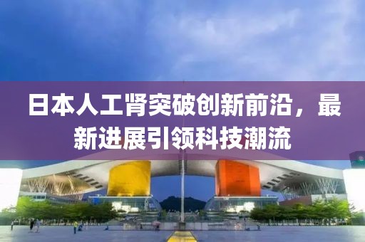 日本人工腎突破創(chuàng)新前沿，最新進(jìn)展引領(lǐng)科技潮流