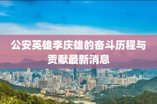 公安英雄李慶雄的奮斗歷程與貢獻最新消息