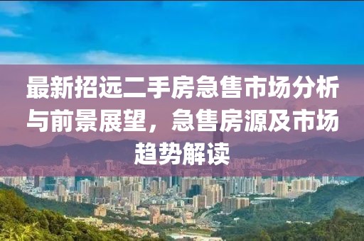 最新招遠(yuǎn)二手房急售市場(chǎng)分析與前景展望，急售房源及市場(chǎng)趨勢(shì)解讀