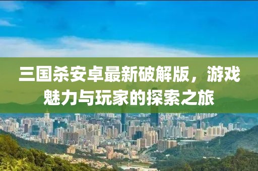 三國(guó)殺安卓最新破解版，游戲魅力與玩家的探索之旅
