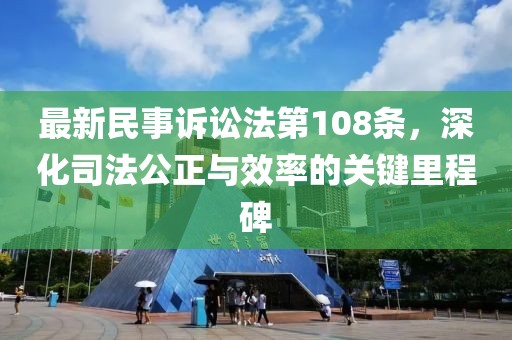 最新民事訴訟法第108條，深化司法公正與效率的關(guān)鍵里程碑