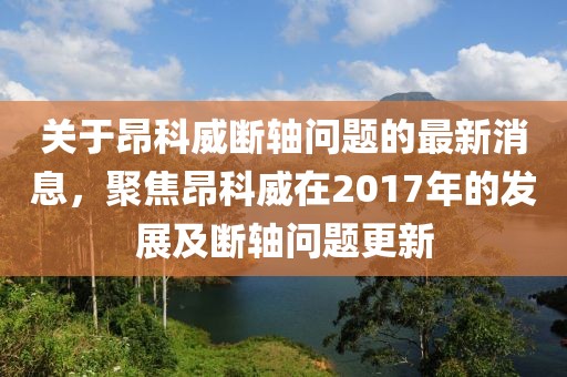 關于昂科威斷軸問題的最新消息，聚焦昂科威在2017年的發(fā)展及斷軸問題更新