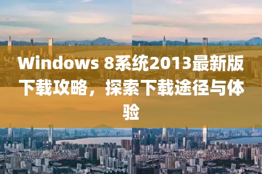 Windows 8系統(tǒng)2013最新版下載攻略，探索下載途徑與體驗(yàn)