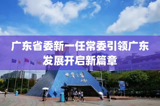 廣東省委新一任常委引領(lǐng)廣東發(fā)展開(kāi)啟新篇章
