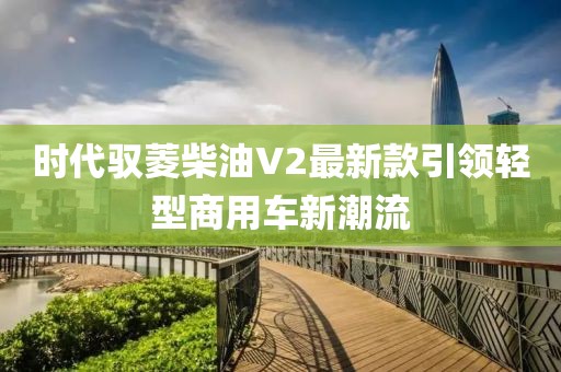 時代馭菱柴油V2最新款引領輕型商用車新潮流