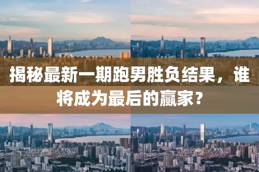 揭秘最新一期跑男勝負(fù)結(jié)果，誰(shuí)將成為最后的贏家？