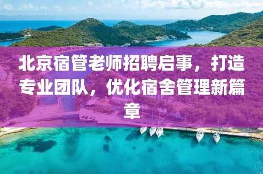 北京宿管老師招聘啟事，打造專業(yè)團(tuán)隊，優(yōu)化宿舍管理新篇章