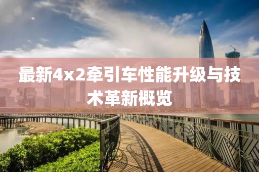最新4x2牽引車性能升級(jí)與技術(shù)革新概覽