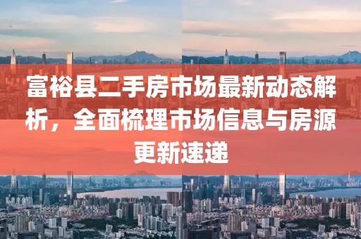 富裕縣二手房市場(chǎng)最新動(dòng)態(tài)解析，全面梳理市場(chǎng)信息與房源更新速遞
