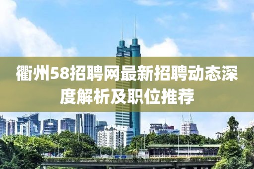 衢州58招聘網(wǎng)最新招聘動(dòng)態(tài)深度解析及職位推薦