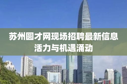 蘇州圓才網現場招聘最新信息活力與機遇涌動
