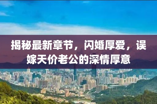 揭秘最新章節(jié)，閃婚厚愛，誤嫁天價老公的深情厚意