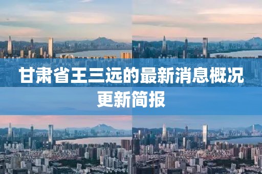 甘肅省王三遠的最新消息概況更新簡報
