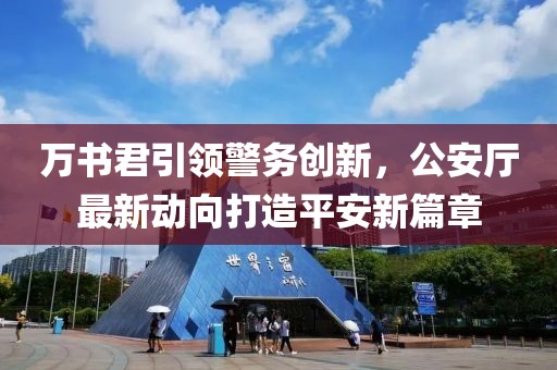 萬書君引領(lǐng)警務(wù)創(chuàng)新，公安廳最新動向打造平安新篇章