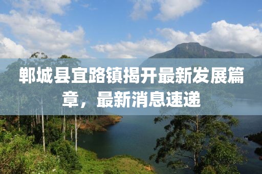 鄲城縣宜路鎮(zhèn)揭開最新發(fā)展篇章，最新消息速遞