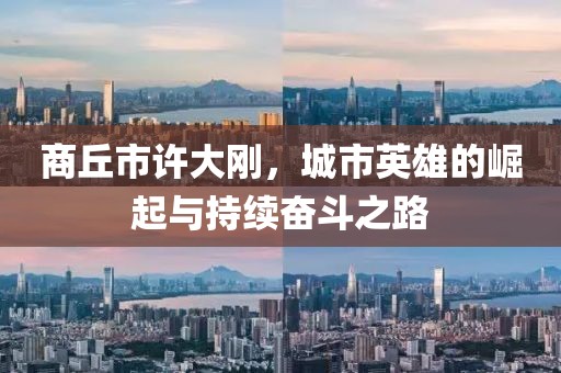 商丘市許大剛，城市英雄的崛起與持續(xù)奮斗之路