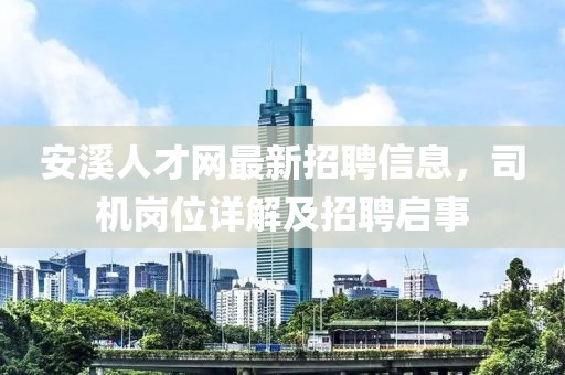 安溪人才網(wǎng)最新招聘信息，司機(jī)崗位詳解及招聘啟事