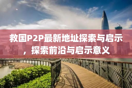 救國P2P最新地址探索與啟示，探索前沿與啟示意義