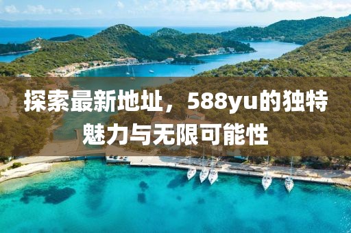 探索最新地址，588yu的獨(dú)特魅力與無限可能性