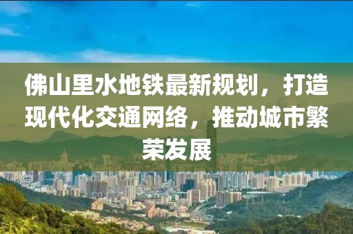 佛山里水地鐵最新規(guī)劃，打造現(xiàn)代化交通網(wǎng)絡(luò)，推動城市繁榮發(fā)展