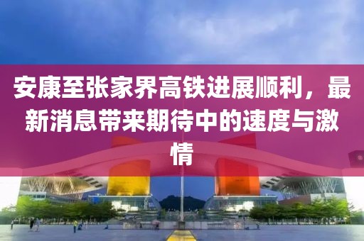 安康至張家界高鐵進(jìn)展順利，最新消息帶來(lái)期待中的速度與激情